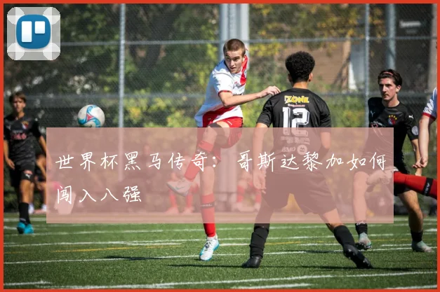 世界杯黑马传奇：哥斯达黎加如何闯入八强