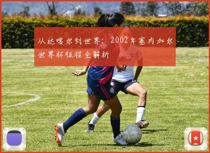 从达喀尔到世界：2002年塞内加尔世界杯征程全解析