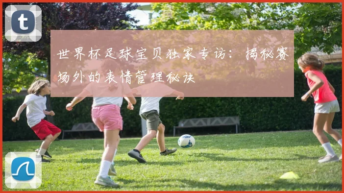 世界杯足球宝贝独家专访：揭秘赛场外的表情管理秘诀