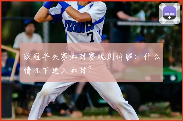 欧冠半决赛加时赛规则详解：什么情况下进入加时？
