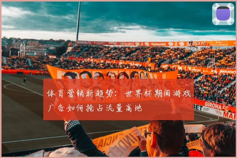 体育营销新趋势：世界杯期间游戏广告如何抢占流量高地