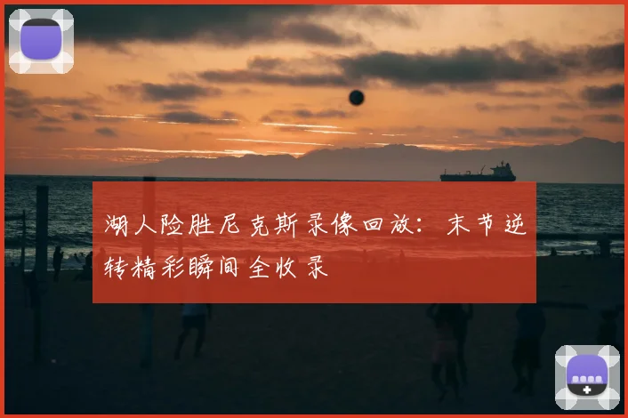 湖人险胜尼克斯录像回放：末节逆转精彩瞬间全收录