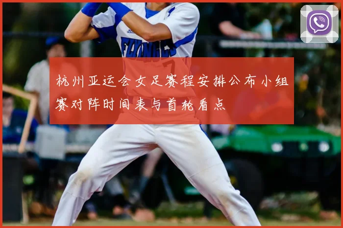 杭州亚运会女足赛程安排公布小组赛对阵时间表与首轮看点