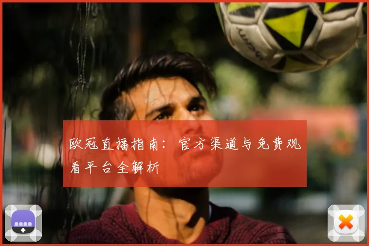 欧冠直播指南：官方渠道与免费观看平台全解析