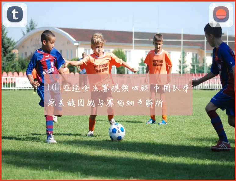 LOL亚运会决赛视频回顾 中国队夺冠关键团战与赛场细节解析
