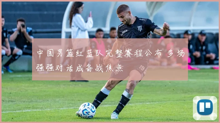 中国男篮红蓝队完整赛程公布 多场强强对话成备战焦点