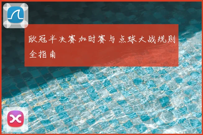 欧冠半决赛加时赛与点球大战规则全指南
