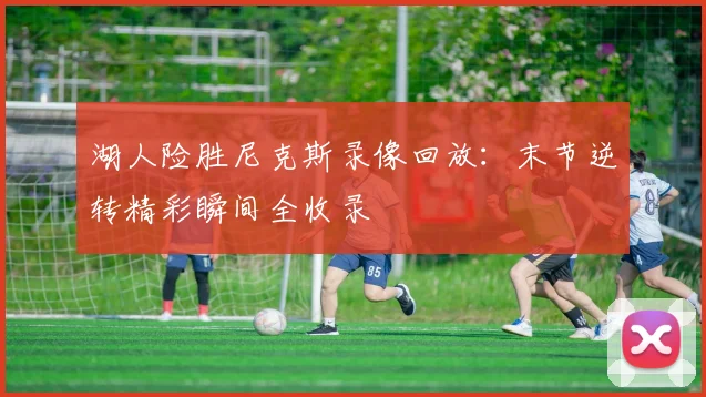 湖人险胜尼克斯录像回放：末节逆转精彩瞬间全收录