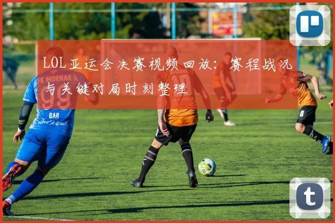 LOL亚运会决赛视频回放：赛程战况与关键对局时刻整理