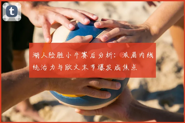 湖人险胜小牛赛后分析：浓眉内线统治力与欧文末节爆发成焦点