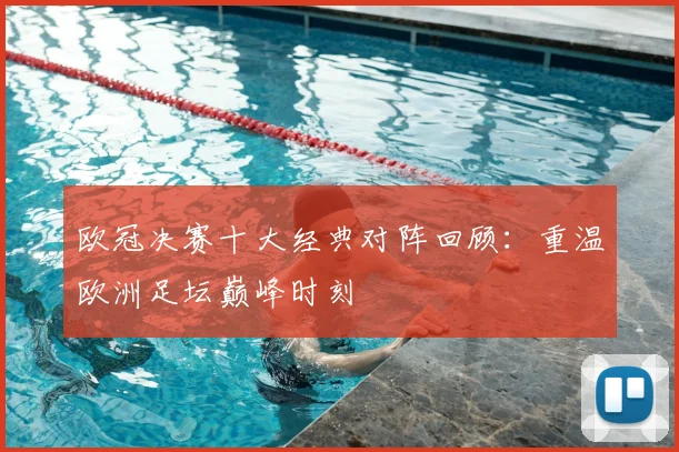 欧冠决赛十大经典对阵回顾：重温欧洲足坛巅峰时刻