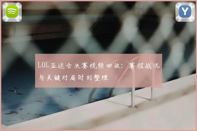 LOL亚运会决赛视频回放：赛程战况与关键对局时刻整理
