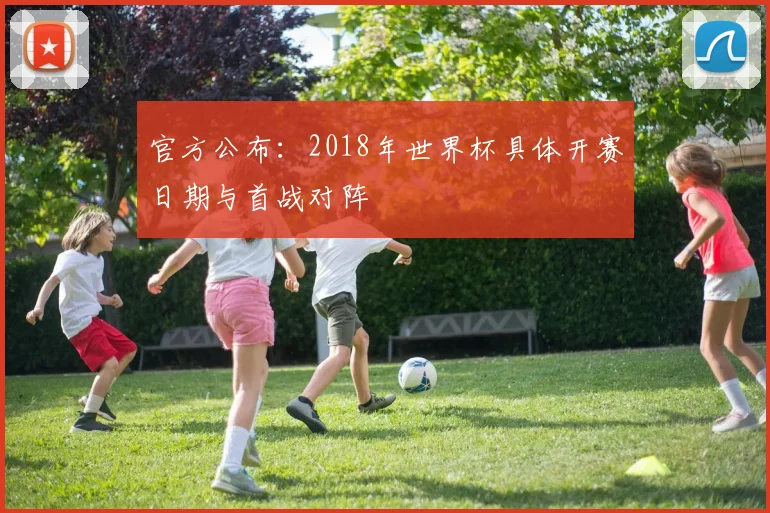 官方公布：2018年世界杯具体开赛日期与首战对阵