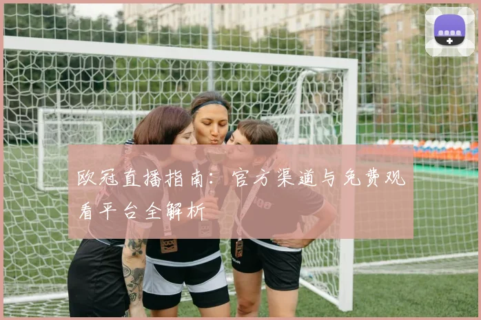 欧冠直播指南：官方渠道与免费观看平台全解析