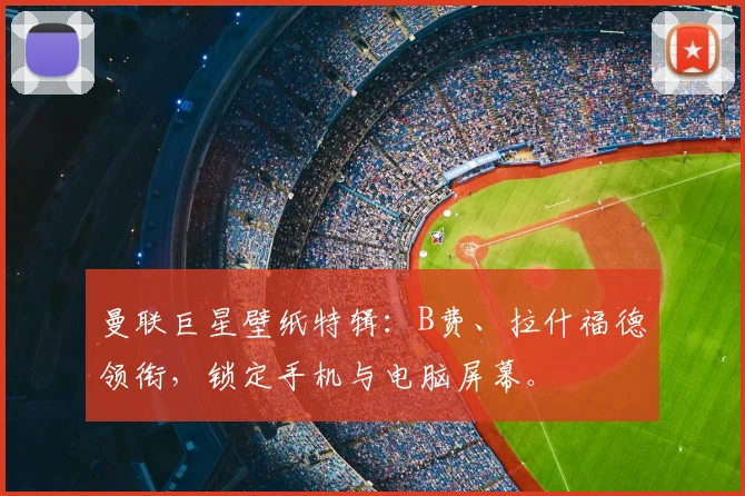 曼联巨星壁纸特辑：B费、拉什福德领衔，锁定手机与电脑屏幕。