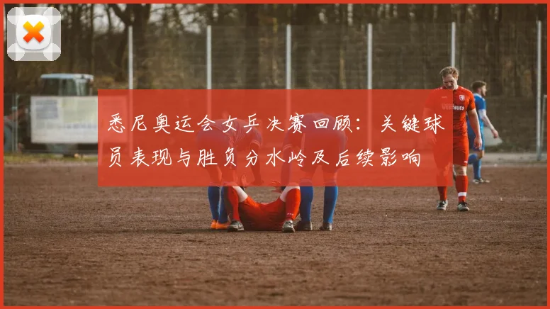 悉尼奥运会女乒决赛回顾：关键球员表现与胜负分水岭及后续影响