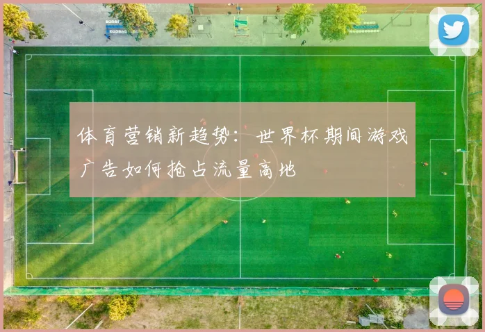 体育营销新趋势：世界杯期间游戏广告如何抢占流量高地