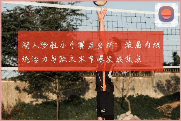 湖人险胜小牛赛后分析：浓眉内线统治力与欧文末节爆发成焦点