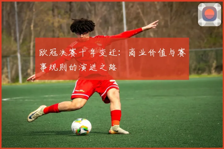 欧冠决赛十年变迁：商业价值与赛事规则的演进之路