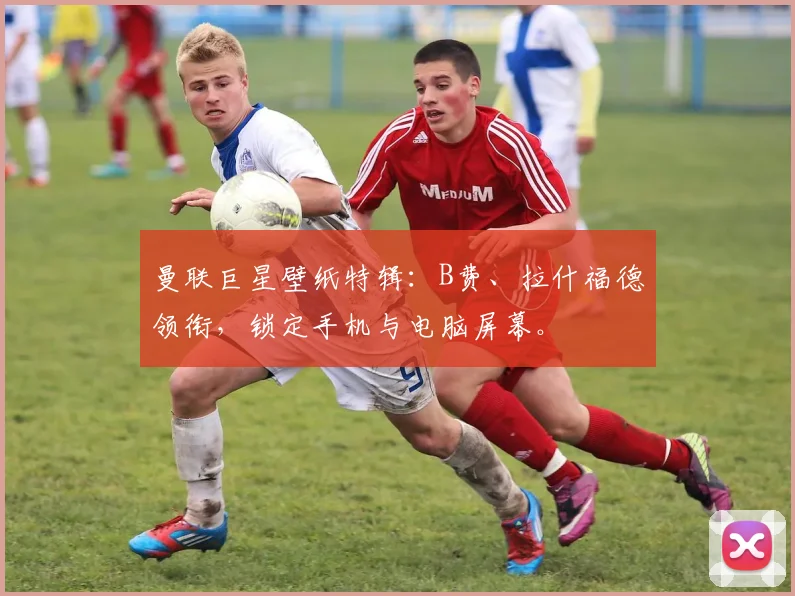 曼联巨星壁纸特辑：B费、拉什福德领衔，锁定手机与电脑屏幕。