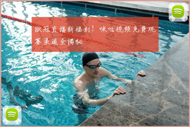 欧冠直播新福利！咪咕视频免费观赛渠道全揭秘