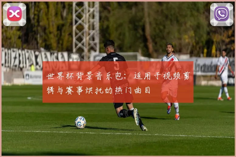 世界杯背景音乐包：适用于视频剪辑与赛事烘托的热门曲目