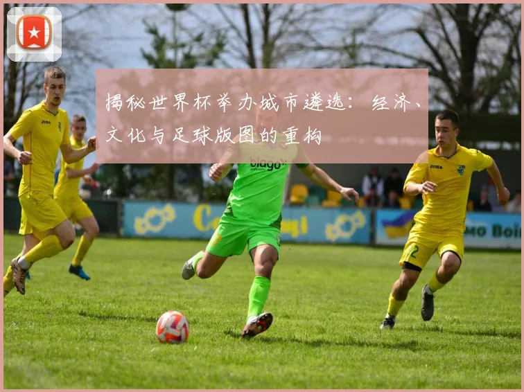 揭秘世界杯举办城市遴选：经济、文化与足球版图的重构