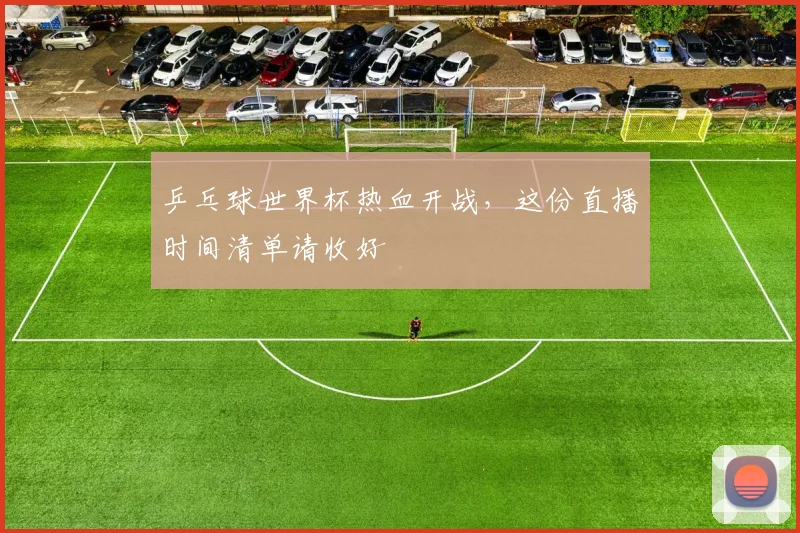 乒乓球世界杯热血开战,这份直播时间清单请收好