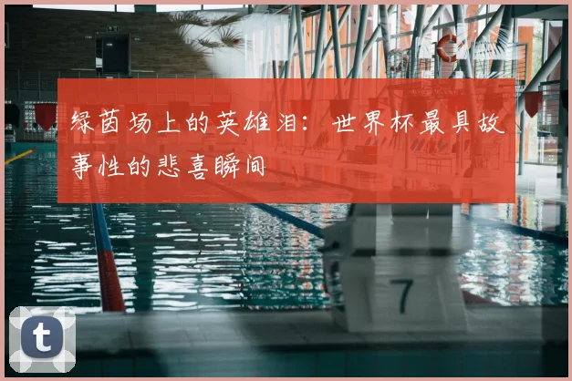 绿茵场上的英雄泪：世界杯最具故事性的悲喜瞬间