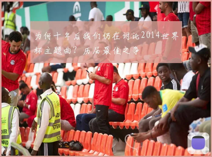 为何十年后我们仍在讨论2014世界杯主题曲？历届最佳之争