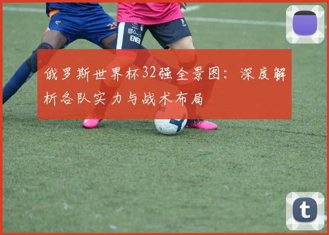 俄罗斯世界杯32强全景图：深度解析各队实力与战术布局