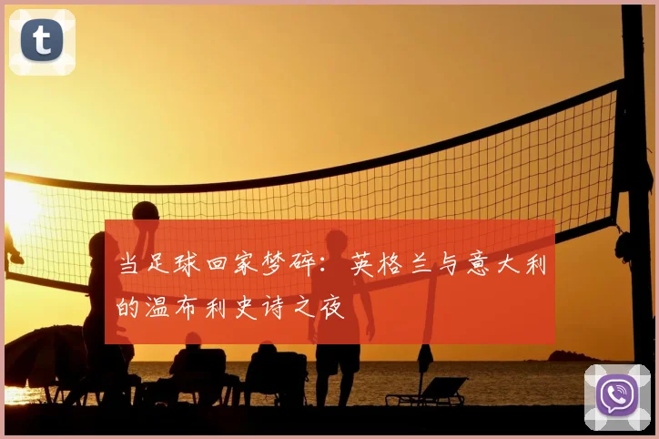 当足球回家梦碎:英格兰与意大利的温布利史诗之夜