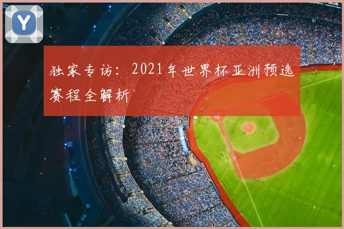 独家专访:2021年世界杯亚洲预选赛程全解析