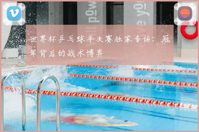 世界杯乒乓球半决赛独家专访：冠军背后的战术博弈