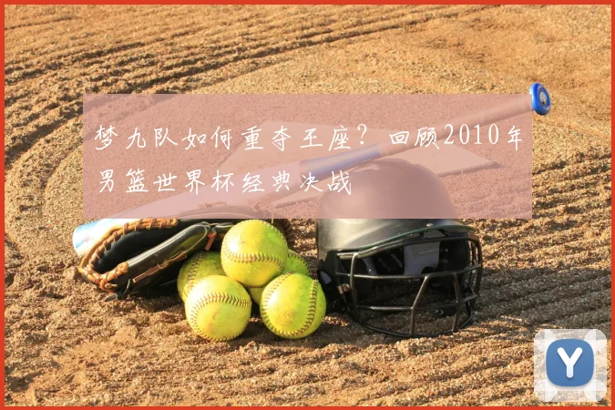 梦九队如何重夺王座？回顾2010年男篮世界杯经典决战