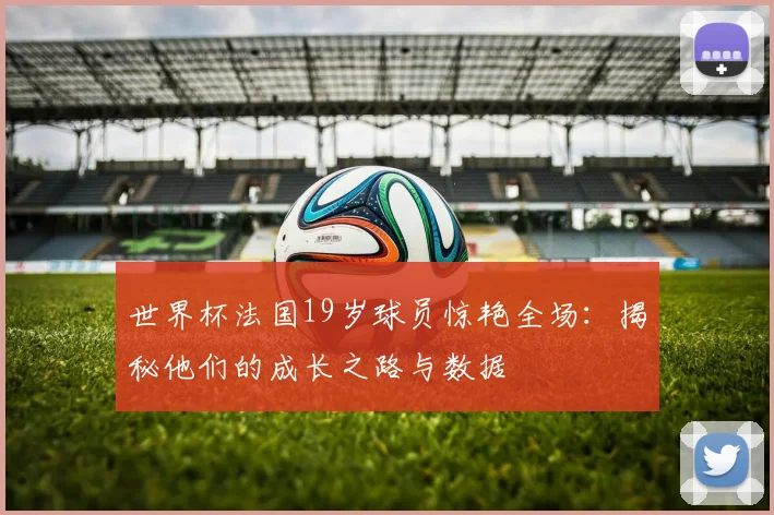 世界杯法国19岁球员惊艳全场:揭秘他们的成长之路与数据