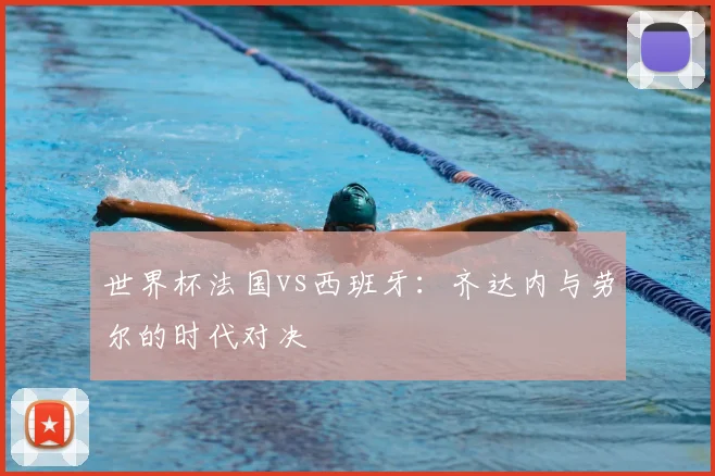 世界杯法国vs西班牙:齐达内与劳尔的时代对决