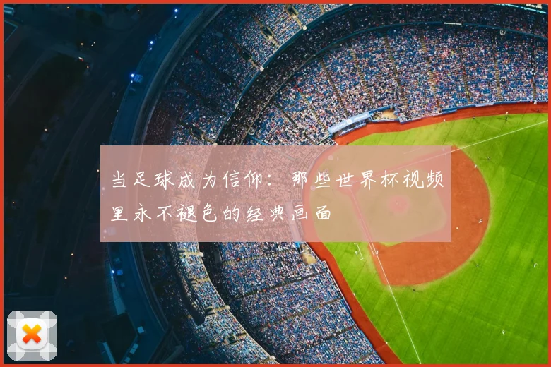 当足球成为信仰：那些世界杯视频里永不褪色的经典画面
