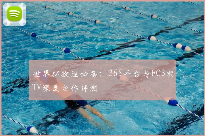世界杯投注必备：365平台与FC3典TV深度合作评测