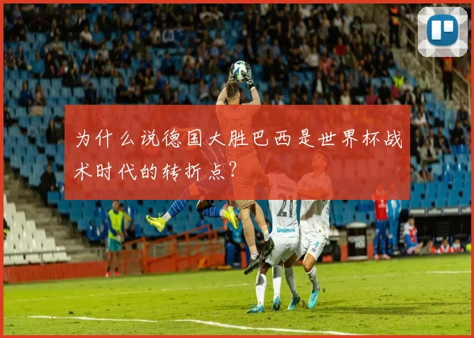 为什么说德国大胜巴西是世界杯战术时代的转折点？