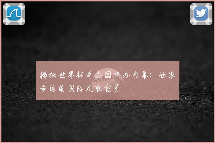 揭秘世界杯举办国申办内幕：独家专访前国际足联官员