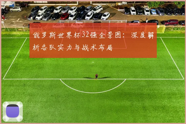 俄罗斯世界杯32强全景图：深度解析各队实力与战术布局