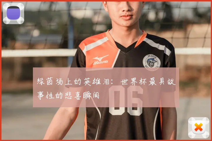 绿茵场上的英雄泪：世界杯最具故事性的悲喜瞬间