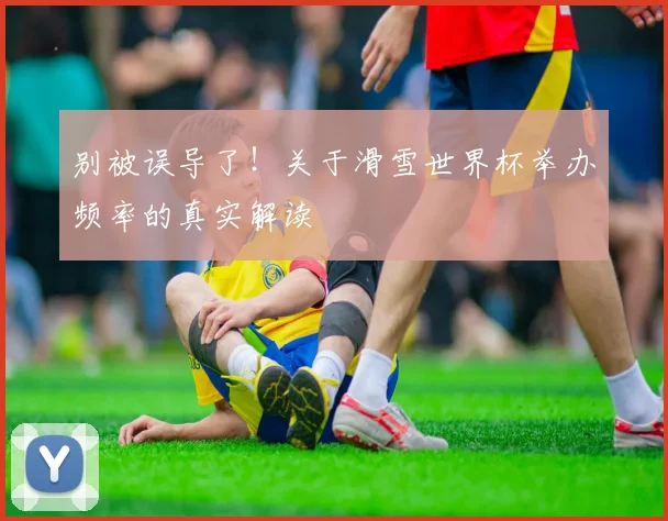 别被误导了！关于滑雪世界杯举办频率的真实解读