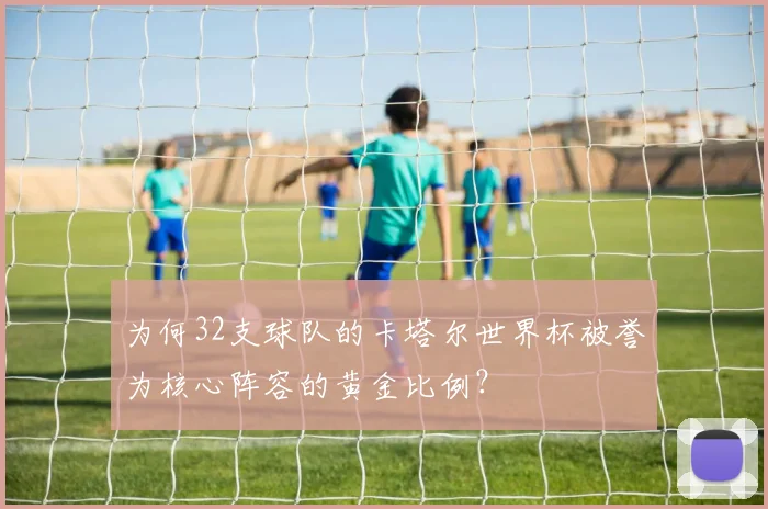 为何32支球队的卡塔尔世界杯被誉为核心阵容的黄金比例？