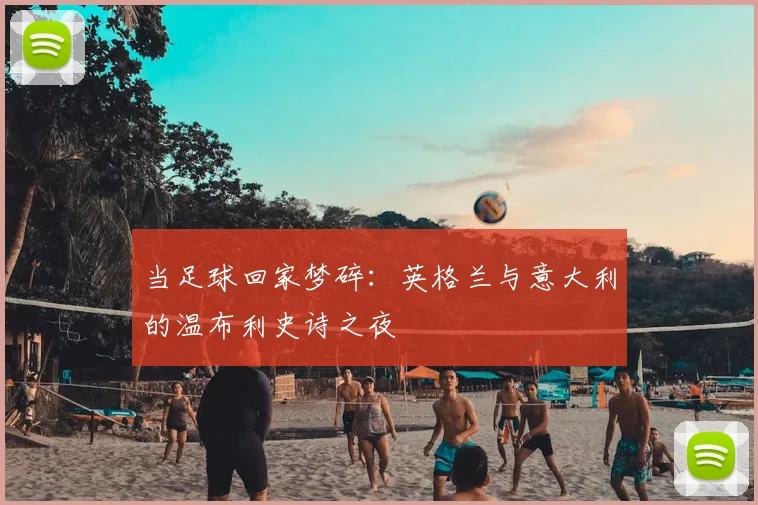 当足球回家梦碎：英格兰与意大利的温布利史诗之夜