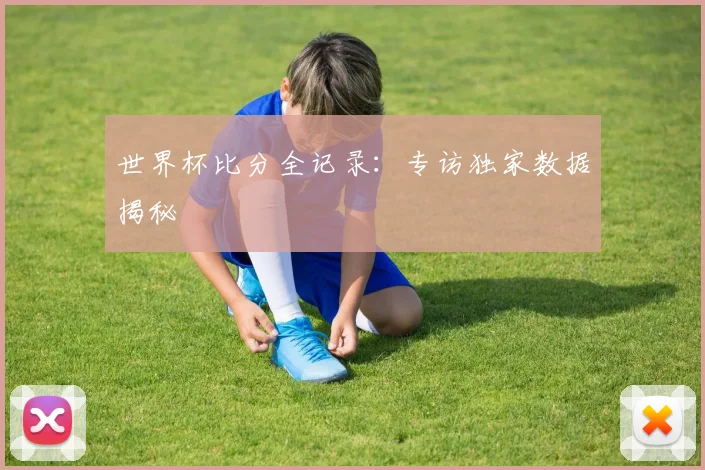 世界杯比分全记录:专访独家数据揭秘