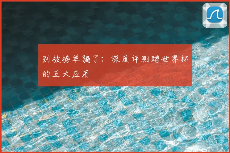 别被榜单骗了：深度评测蹭世界杯的五大应用