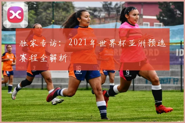 独家专访：2021年世界杯亚洲预选赛程全解析