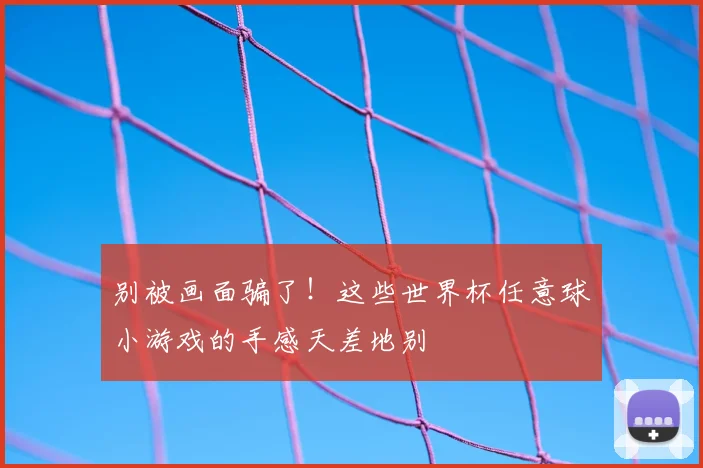 别被画面骗了！这些世界杯任意球小游戏的手感天差地别